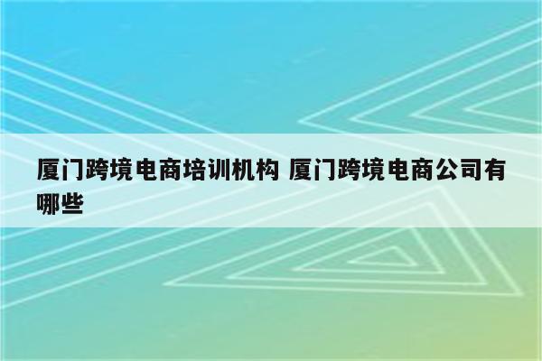 厦门跨境电商培训机构 厦门跨境电商公司有哪些