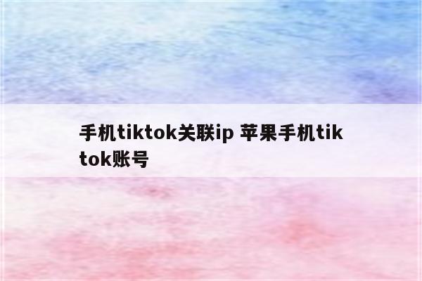 手机tiktok关联ip 苹果手机tiktok账号
