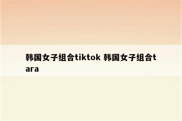 韩国女子组合tiktok 韩国女子组合tara