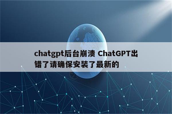 chatgpt后台崩溃 ChatGPT出错了请确保安装了最新的