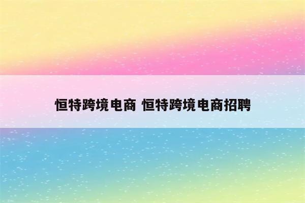 恒特跨境电商 恒特跨境电商招聘