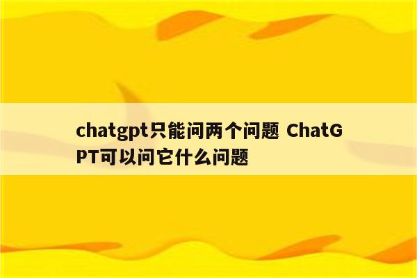 chatgpt只能问两个问题 ChatGPT可以问它什么问题