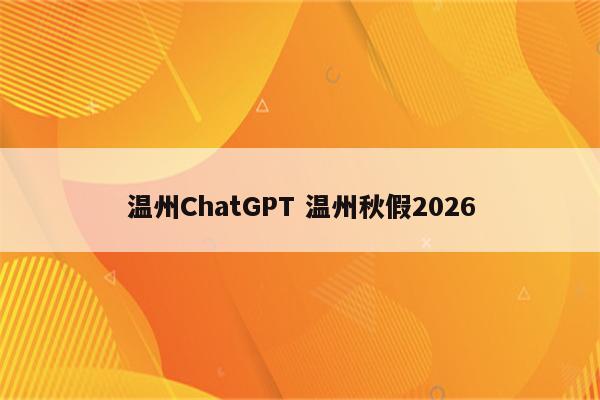 温州ChatGPT 温州秋假2026