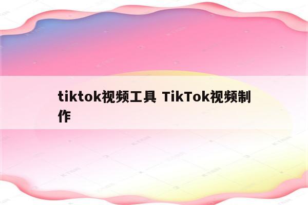 tiktok视频工具 TikTok视频制作