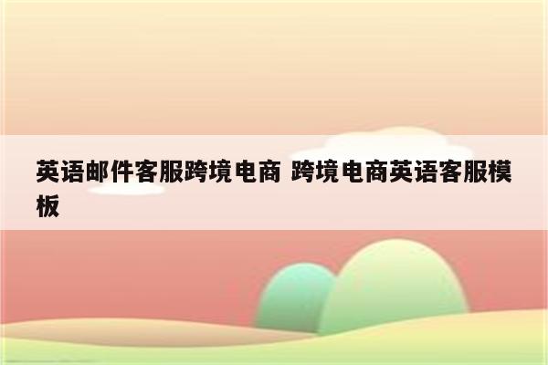 英语邮件客服跨境电商 跨境电商英语客服模板