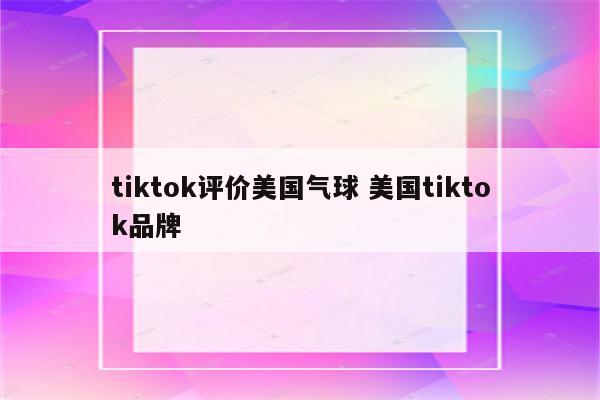 tiktok评价美国气球 美国tiktok品牌