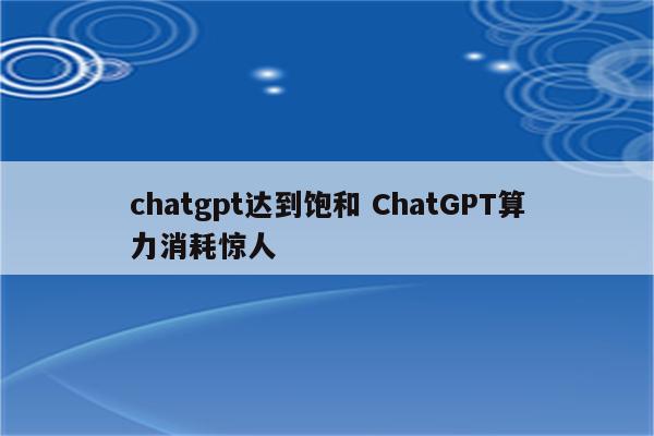 chatgpt达到饱和 ChatGPT算力消耗惊人