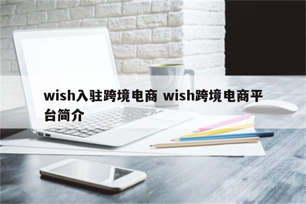 wish入驻跨境电商 wish跨境电商平台简介