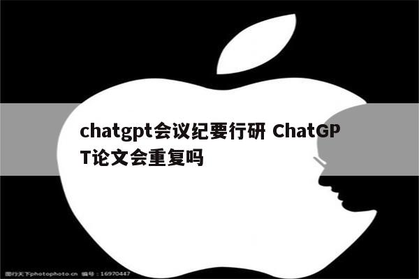 chatgpt会议纪要行研 ChatGPT论文会重复吗