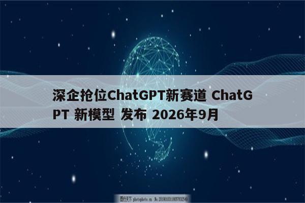 深企抢位ChatGPT新赛道 ChatGPT 新模型 发布 2026年9月