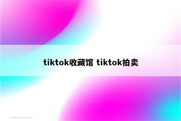 tiktok收藏馆 tiktok拍卖