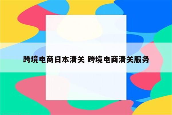 跨境电商日本清关 跨境电商清关服务