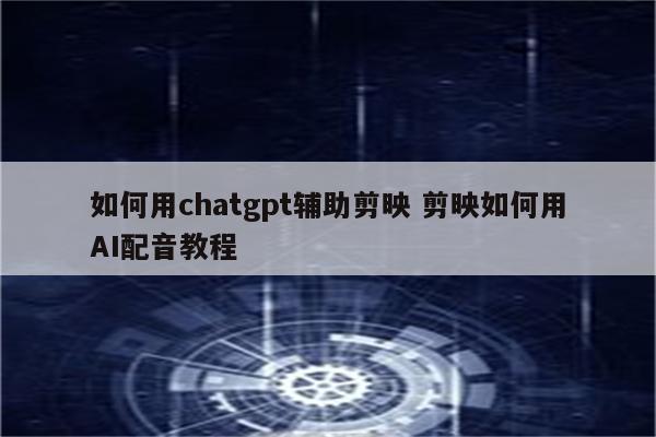 如何用chatgpt辅助剪映 剪映如何用AI配音教程