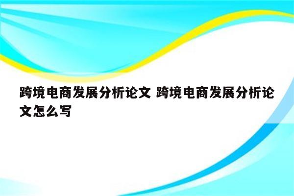 跨境电商发展分析论文 跨境电商发展分析论文怎么写