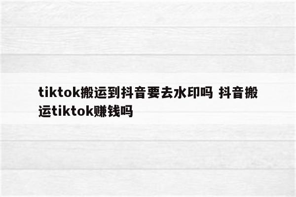 tiktok搬运到抖音要去水印吗 抖音搬运tiktok赚钱吗