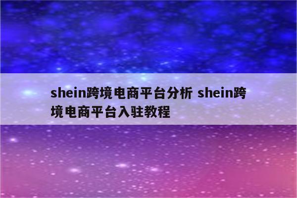 shein跨境电商平台分析 shein跨境电商平台入驻教程