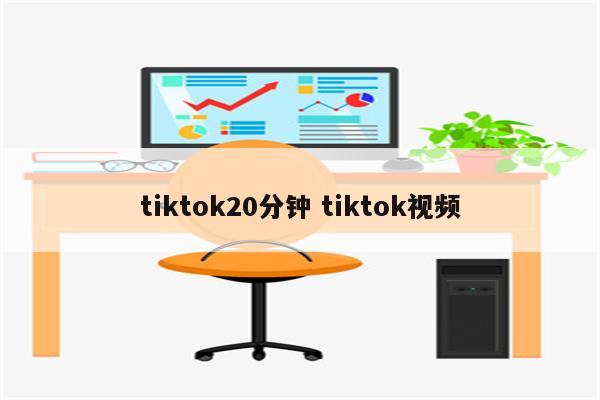 tiktok20分钟 tiktok视频