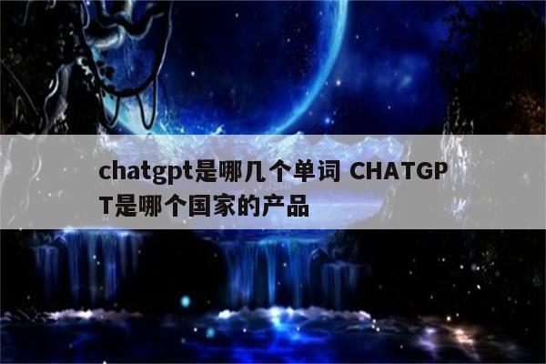 chatgpt是哪几个单词 CHATGPT是哪个国家的产品
