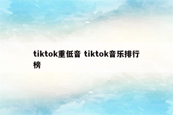 tiktok重低音 tiktok音乐排行榜