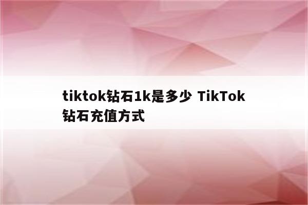 tiktok钻石1k是多少 TikTok钻石充值方式