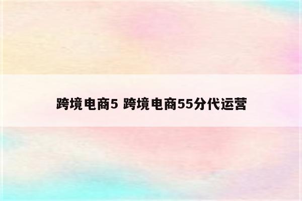 跨境电商5 跨境电商55分代运营