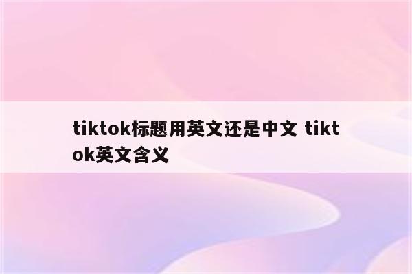 tiktok标题用英文还是中文 tiktok英文含义