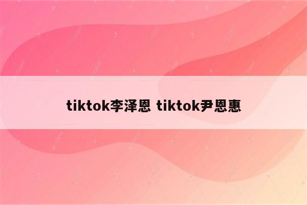 tiktok李泽恩 tiktok尹恩惠