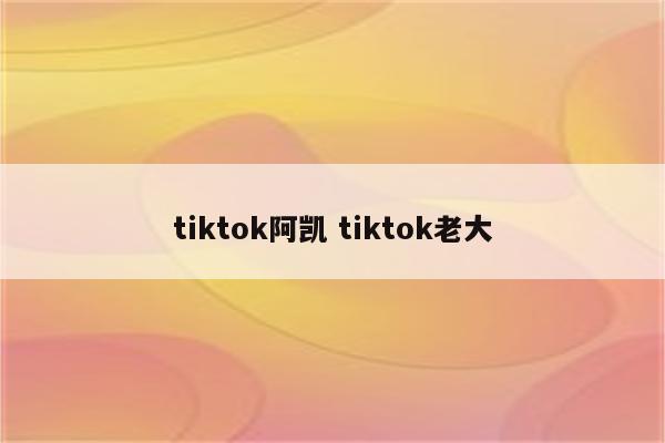 tiktok阿凯 tiktok老大