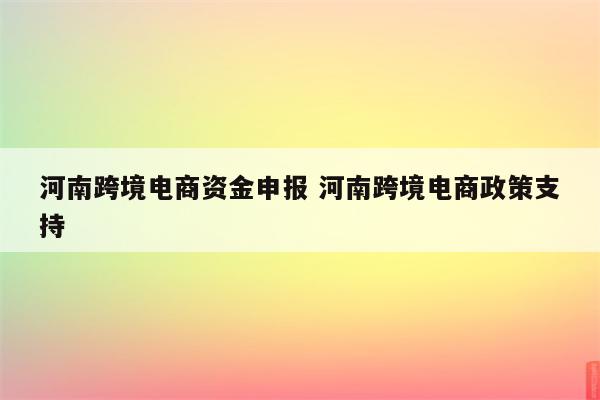 河南跨境电商资金申报 河南跨境电商政策支持