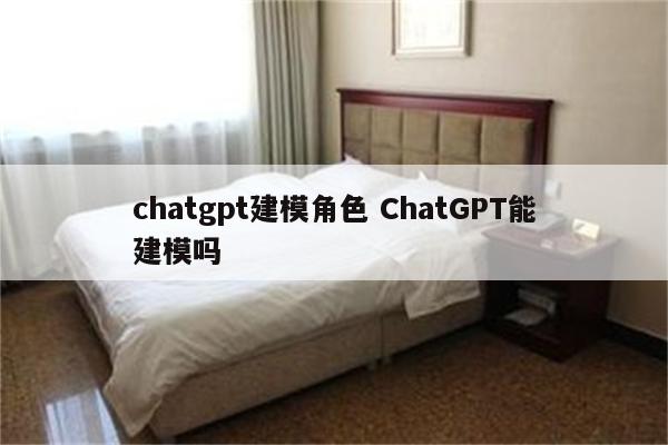 chatgpt建模角色 ChatGPT能建模吗