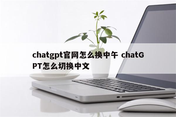 chatgpt官网怎么换中午 chatGPT怎么切换中文