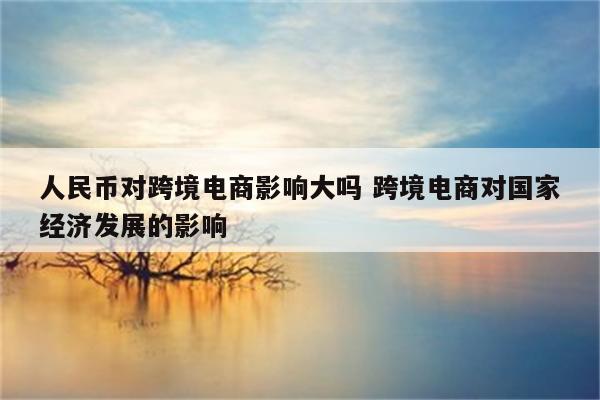 人民币对跨境电商影响大吗 跨境电商对国家经济发展的影响