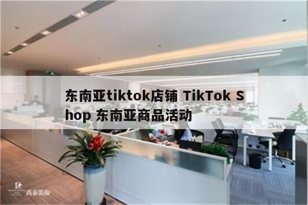 东南亚tiktok店铺 TikTok Shop 东南亚商品活动