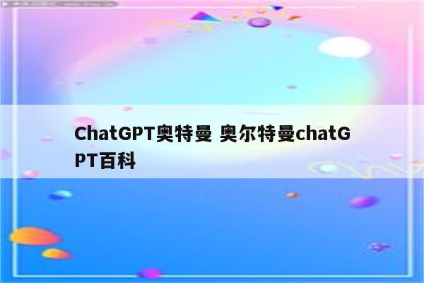 ChatGPT奥特曼 奥尔特曼chatGPT百科