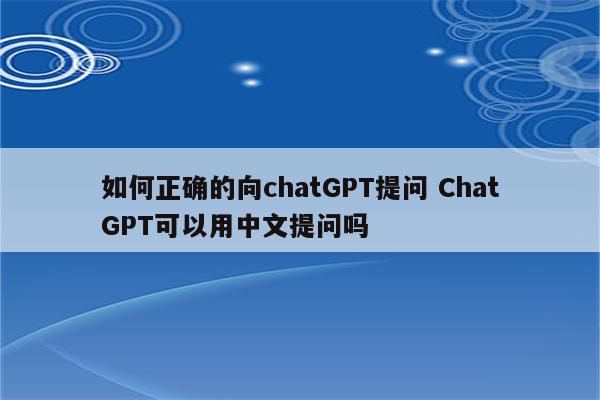 如何正确的向chatGPT提问 ChatGPT可以用中文提问吗