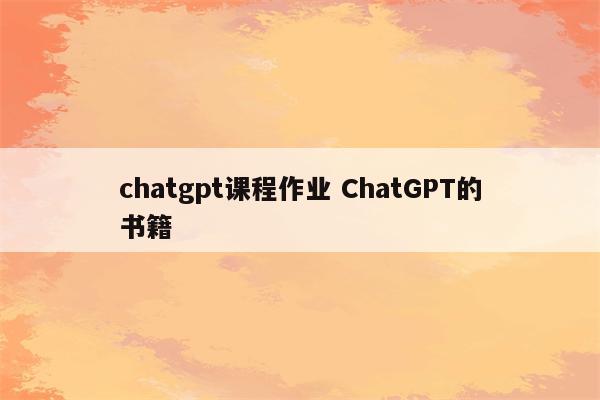 chatgpt课程作业 ChatGPT的书籍