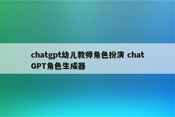 chatgpt幼儿教师角色扮演 chatGPT角色生成器