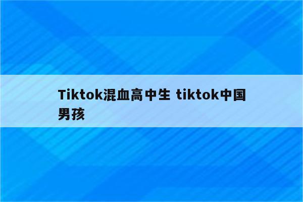 Tiktok混血高中生 tiktok中国男孩