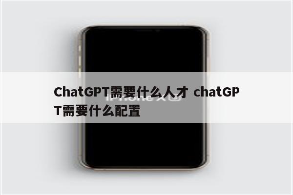 ChatGPT需要什么人才 chatGPT需要什么配置