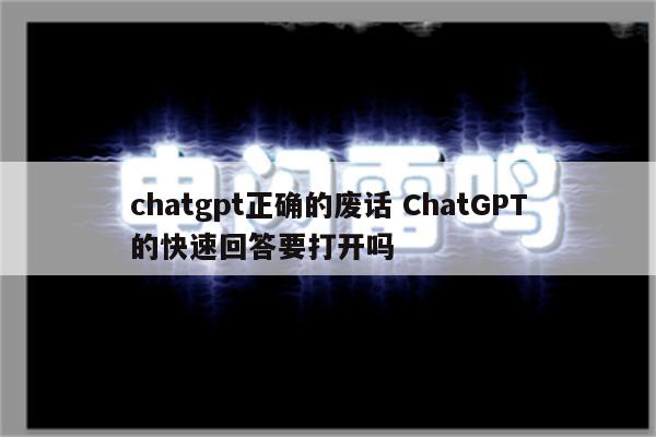 chatgpt正确的废话 ChatGPT的快速回答要打开吗