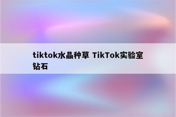 tiktok水晶种草 TikTok实验室钻石
