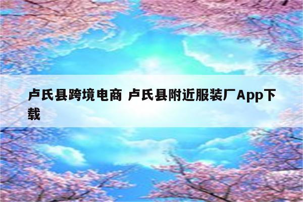 卢氏县跨境电商 卢氏县附近服装厂App下载