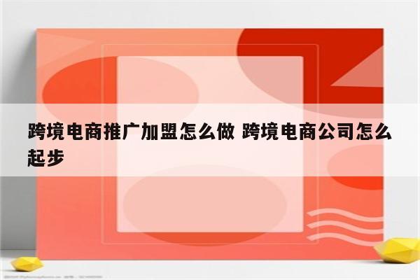 跨境电商推广加盟怎么做 跨境电商公司怎么起步