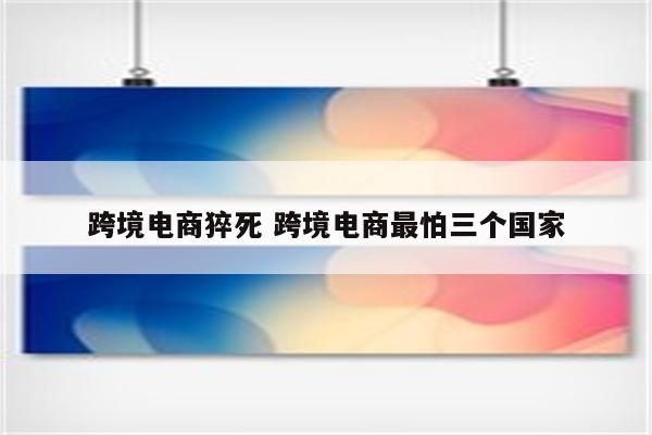 跨境电商猝死 跨境电商最怕三个国家