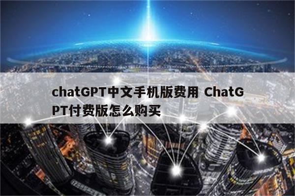 chatGPT中文手机版费用 ChatGPT付费版怎么购买