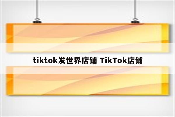 tiktok发世界店铺 TikTok店铺