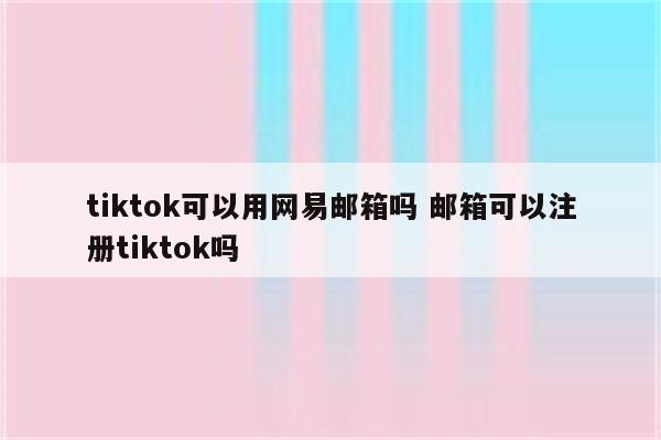 tiktok可以用网易邮箱吗 邮箱可以注册tiktok吗