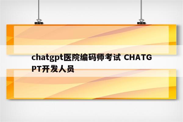chatgpt医院编码师考试 CHATGPT开发人员