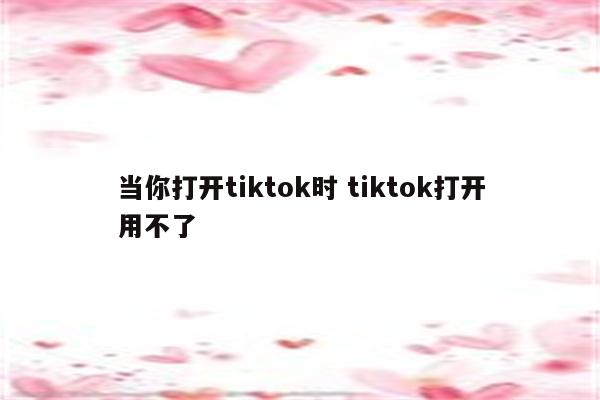 当你打开tiktok时 tiktok打开用不了