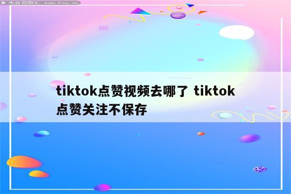 tiktok点赞视频去哪了 tiktok点赞关注不保存